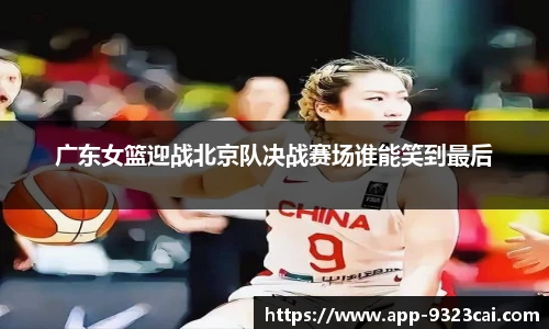 广东女篮迎战北京队决战赛场谁能笑到最后